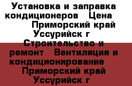 Установка и заправка кондиционеров › Цена ­ 4 000 - Приморский край, Уссурийск г. Строительство и ремонт » Вентиляция и кондиционирование   . Приморский край,Уссурийск г.